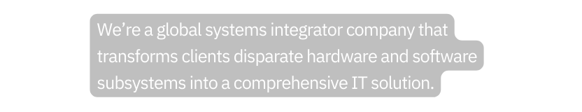 We re a global systems integrator company that transforms clients disparate hardware and software subsystems into a comprehensive IT solution